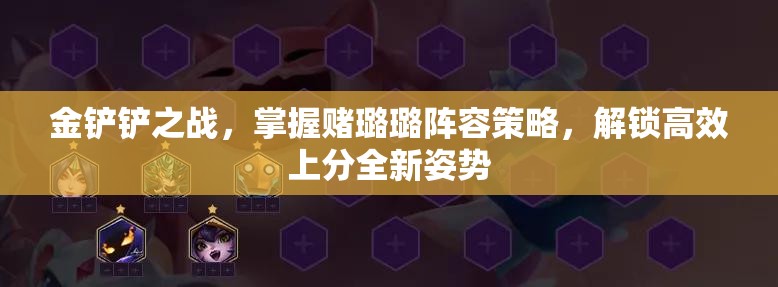 金铲铲之战，掌握赌璐璐阵容策略，解锁高效上分全新姿势