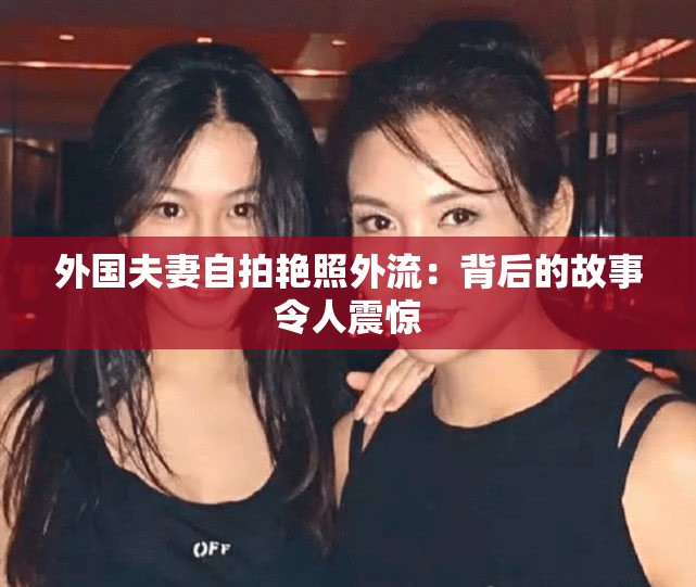 外国夫妻自拍艳照外流：背后的故事令人震惊