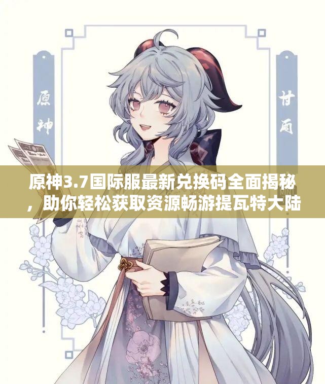 原神3.7国际服最新兑换码全面揭秘，助你轻松获取资源畅游提瓦特大陆！