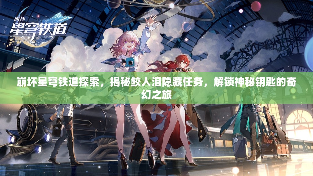 崩坏星穹铁道探索，揭秘鲛人泪隐藏任务，解锁神秘钥匙的奇幻之旅