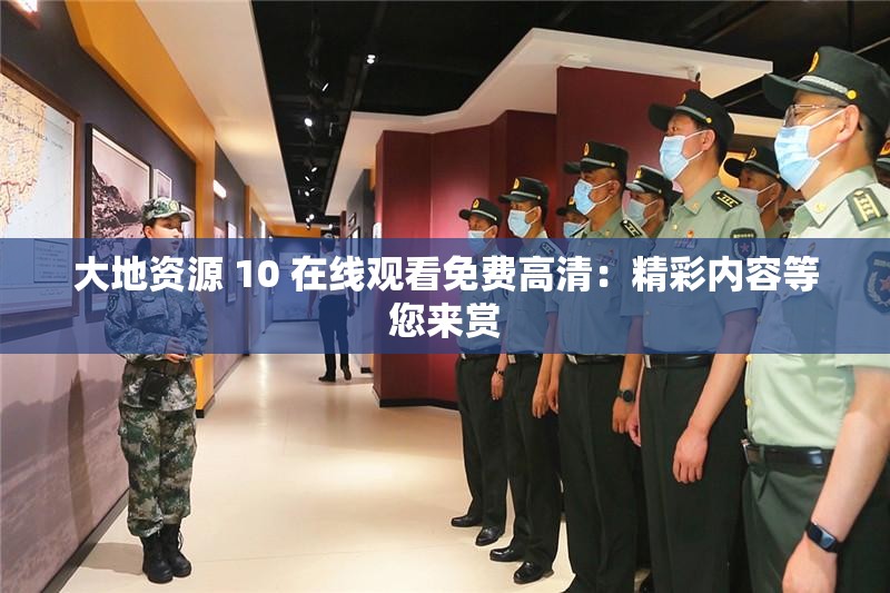 大地资源 10 在线观看免费高清：精彩内容等您来赏
