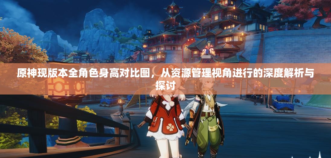 原神现版本全角色身高对比图，从资源管理视角进行的深度解析与探讨