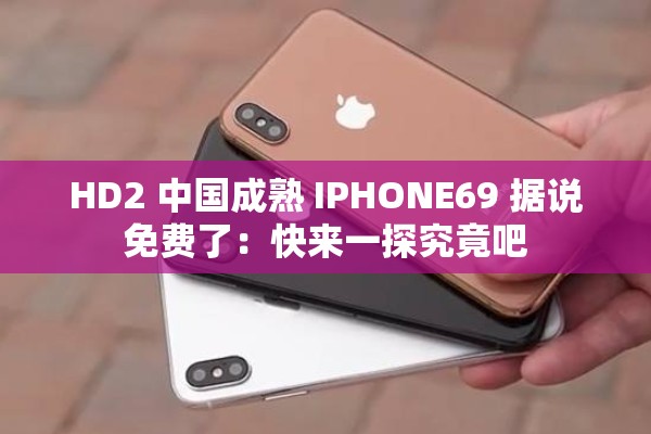 HD2 中国成熟 IPHONE69 据说免费了：快来一探究竟吧