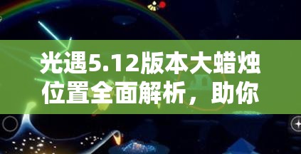 光遇5.12版本大蜡烛位置全面解析，助你轻松畅游游戏世界领略其独特魅力