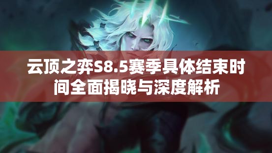 云顶之弈S8.5赛季具体结束时间全面揭晓与深度解析