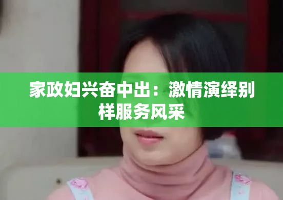 家政妇兴奋中出：激情演绎别样服务风采