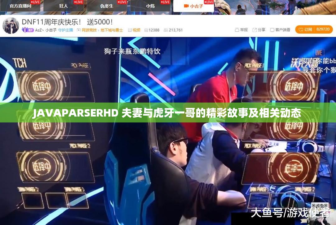 JAVAPARSERHD 夫妻与虎牙一哥的精彩故事及相关动态