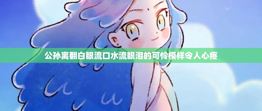 公孙离翻白眼流口水流眼泪的可怜模样令人心疼