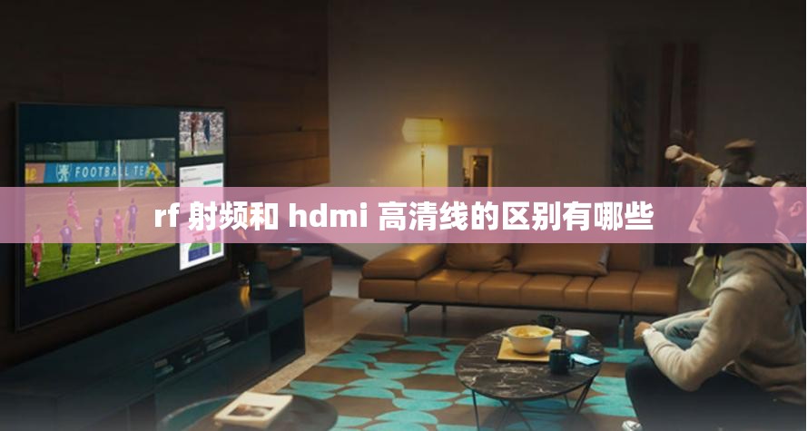 rf 射频和 hdmi 高清线的区别有哪些