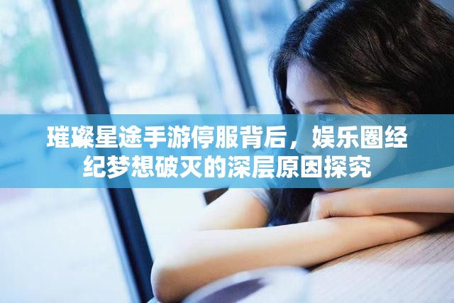 璀璨星途手游停服背后，娱乐圈经纪梦想破灭的深层原因探究