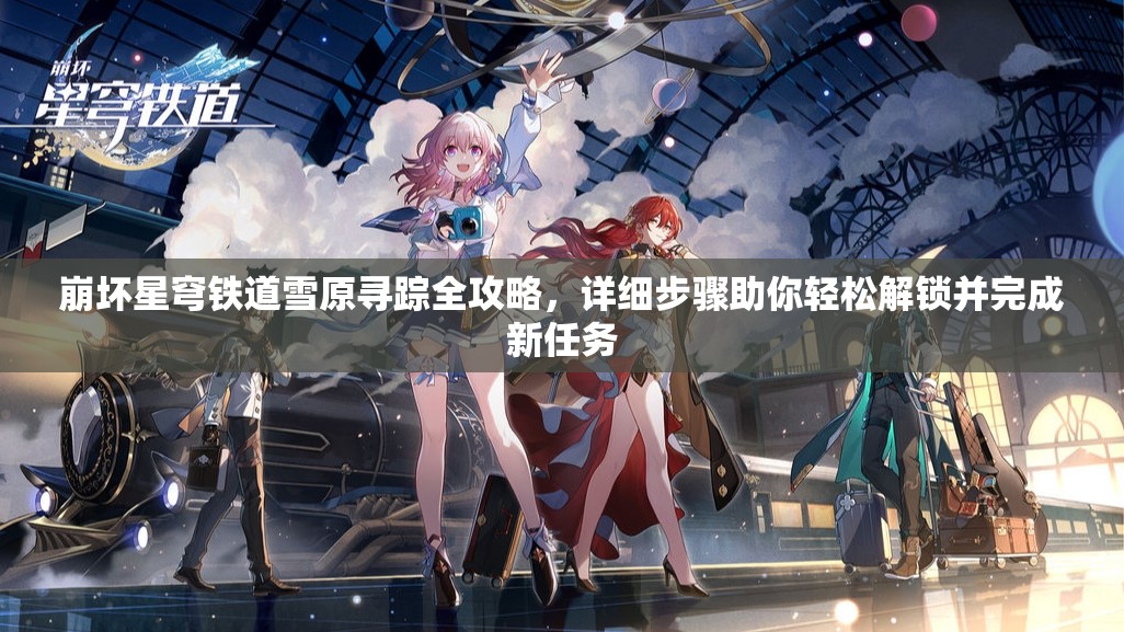 崩坏星穹铁道雪原寻踪全攻略，详细步骤助你轻松解锁并完成新任务