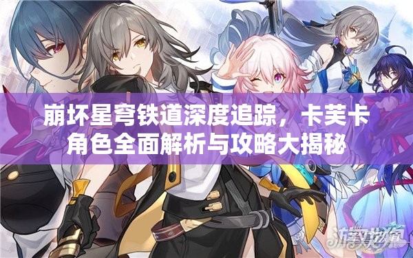 崩坏星穹铁道深度追踪，卡芙卡角色全面解析与攻略大揭秘