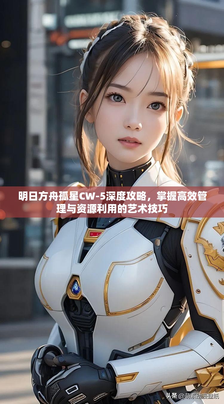 明日方舟孤星CW-5深度攻略，掌握高效管理与资源利用的艺术技巧