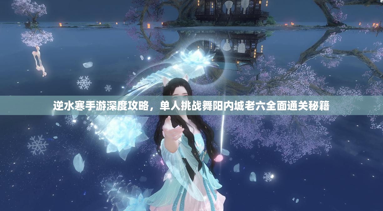逆水寒手游深度攻略，单人挑战舞阳内城老六全面通关秘籍