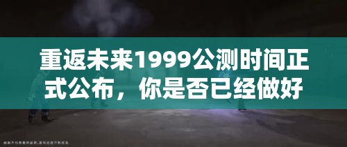 重返未来1999公测时间正式公布，你是否已经做好迎接未来的准备？