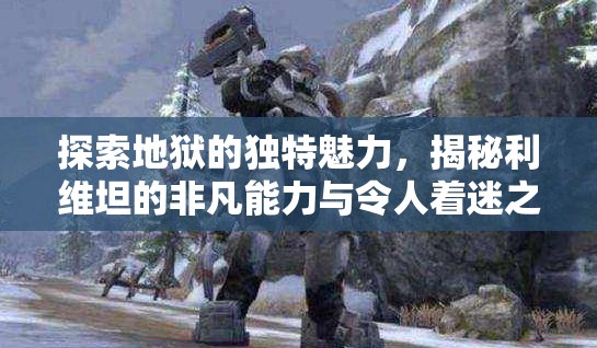 探索地狱的独特魅力，揭秘利维坦的非凡能力与令人着迷之处