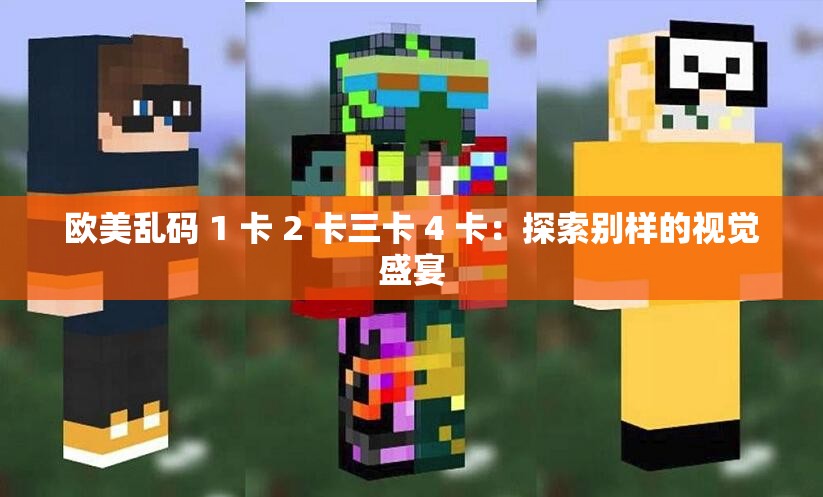 欧美乱码 1 卡 2 卡三卡 4 卡：探索别样的视觉盛宴