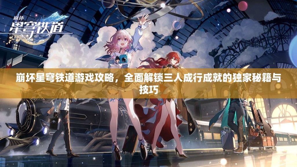 崩坏星穹铁道游戏攻略，全面解锁三人成行成就的独家秘籍与技巧