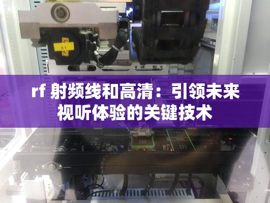 rf 射频线和高清：引领未来视听体验的关键技术
