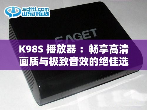 K98S 播放器 ：畅享高清画质与极致音效的绝佳选择