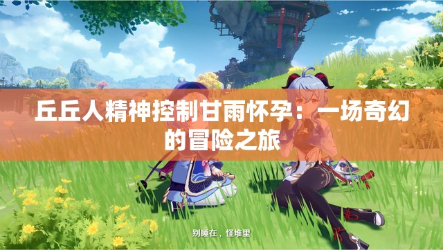 丘丘人精神控制甘雨怀孕：一场奇幻的冒险之旅