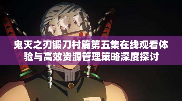 鬼灭之刃锻刀村篇第五集在线观看体验与高效资源管理策略深度探讨