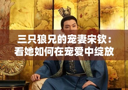 三只狼兄的宠妻宋钦：看她如何在宠爱中绽放光芒
