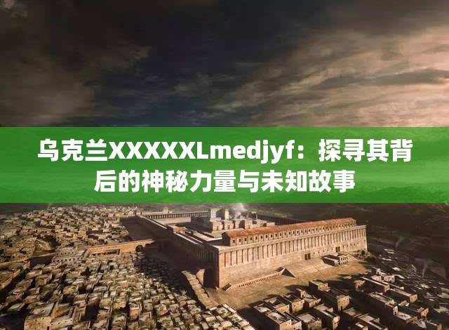 乌克兰XXXXXLmedjyf：探寻其背后的神秘力量与未知故事