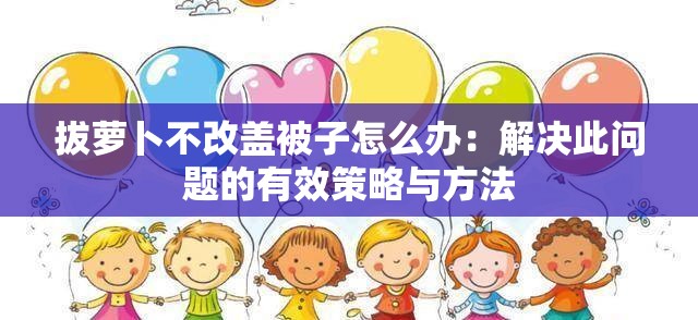 拔萝卜不改盖被子怎么办：解决此问题的有效策略与方法