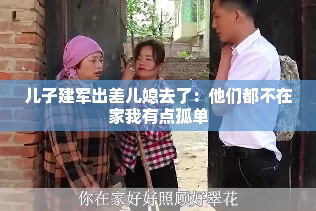 儿子建军出差儿媳去了：他们都不在家我有点孤单
