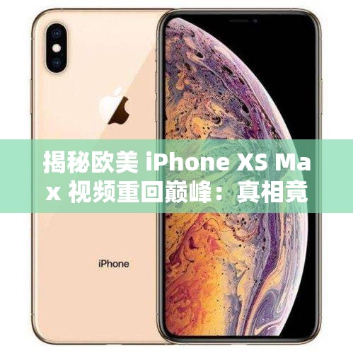 揭秘欧美 iPhone XS Max 视频重回巅峰：真相竟然是这样