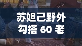 苏妲己野外勾搭 60 老头 3P 惊世荒唐情事