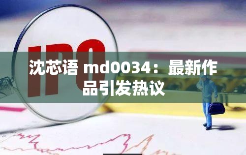 沈芯语 md0034：最新作品引发热议