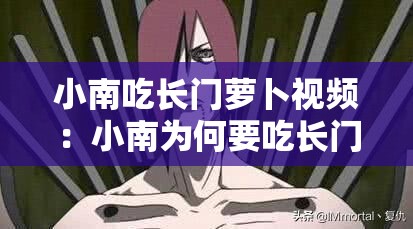 小南吃长门萝卜视频：小南为何要吃长门萝卜背后的故事