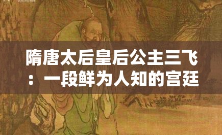 隋唐太后皇后公主三飞：一段鲜为人知的宫廷传奇故事