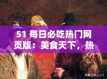 51 每日必吃热门网页版：美食天下，热门美食一网打尽