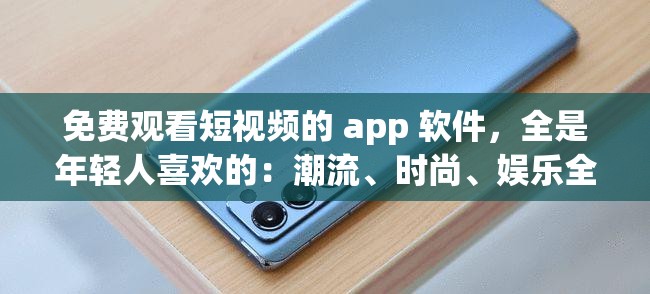 免费观看短视频的 app 软件，全是年轻人喜欢的：潮流、时尚、娱乐全覆盖