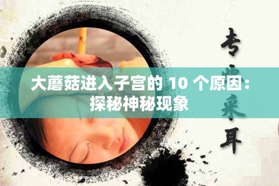 大蘑菇进入子宫的 10 个原因：探秘神秘现象