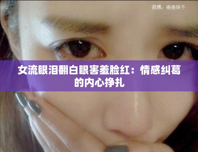 女流眼泪翻白眼害羞脸红：情感纠葛的内心挣扎
