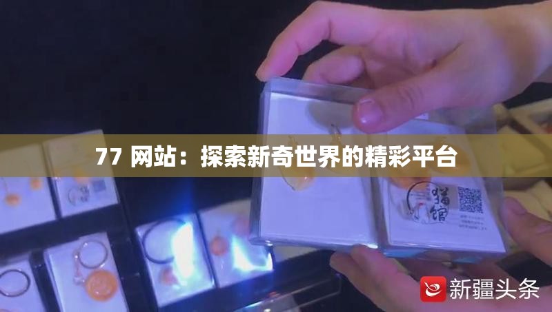 77 网站：探索新奇世界的精彩平台