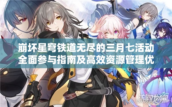 崩坏星穹铁道无尽的三月七活动全面参与指南及高效资源管理优化策略