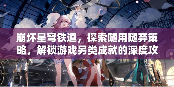 崩坏星穹铁道，探索随用随弃策略，解锁游戏另类成就的深度攻略