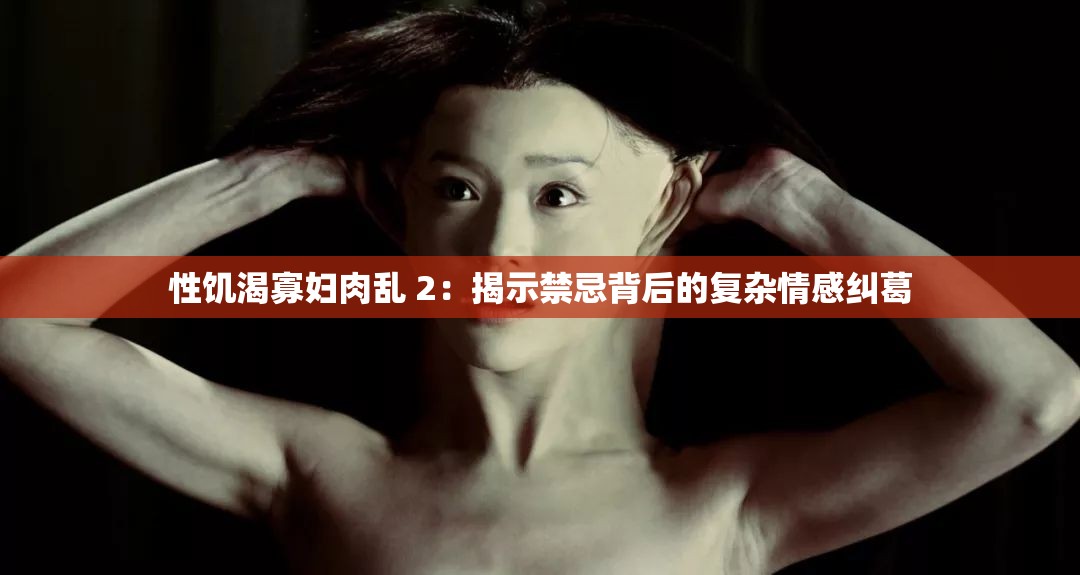 性饥渴寡妇肉乱 2：揭示禁忌背后的复杂情感纠葛