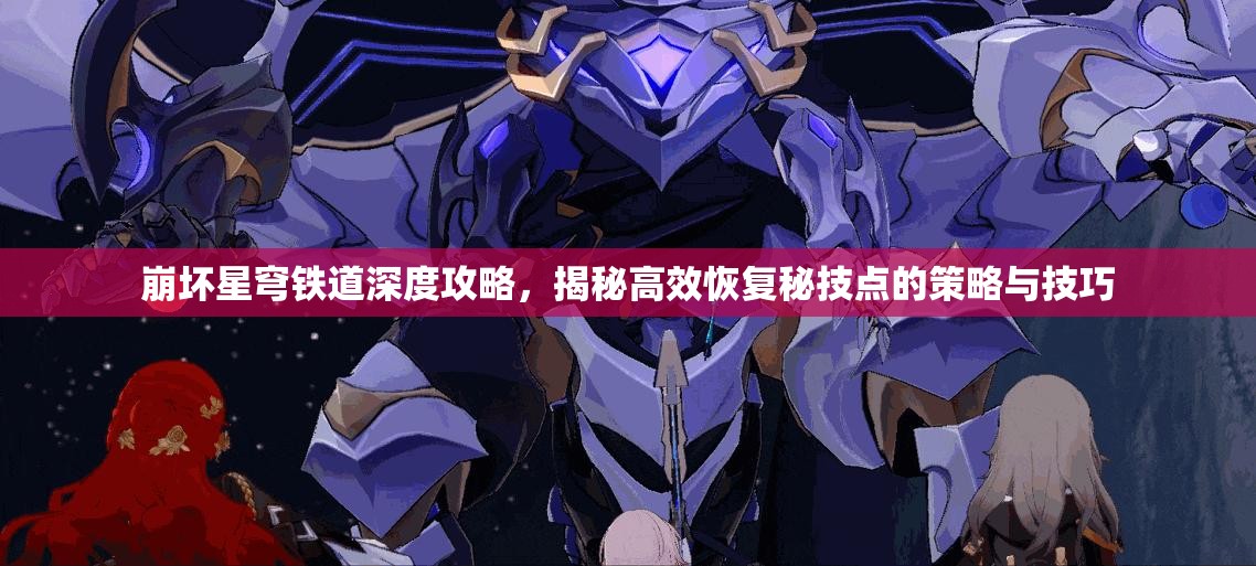 崩坏星穹铁道深度攻略，揭秘高效恢复秘技点的策略与技巧