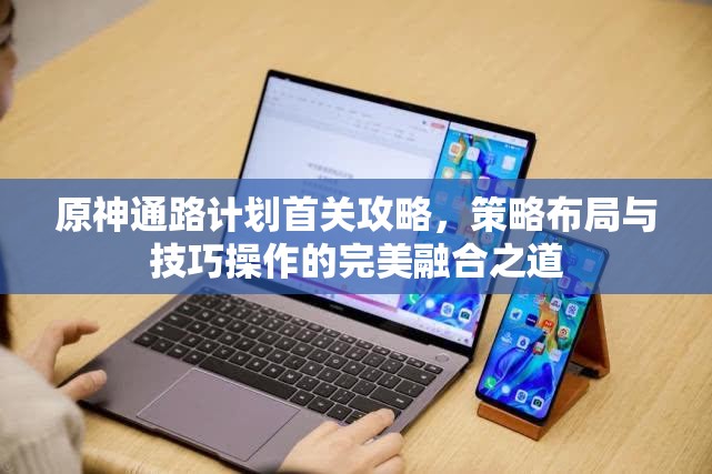 原神通路计划首关攻略，策略布局与技巧操作的完美融合之道