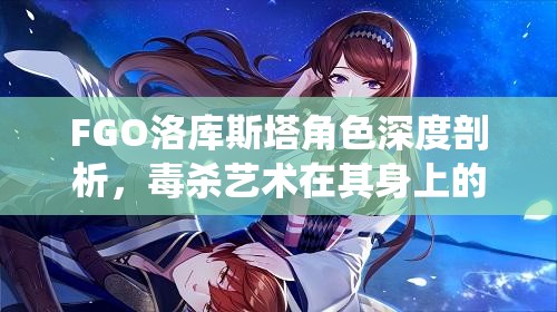FGO洛库斯塔角色深度剖析，毒杀艺术在其身上的极致展现与演绎