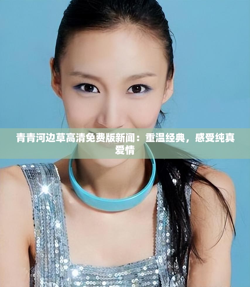 青青河边草高清免费版新闻：重温经典，感受纯真爱情