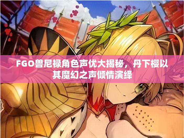 FGO兽尼禄角色声优大揭秘，丹下樱以其魔幻之声倾情演绎