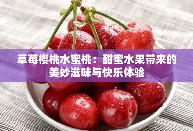 草莓樱桃水蜜桃：甜蜜水果带来的美妙滋味与快乐体验
