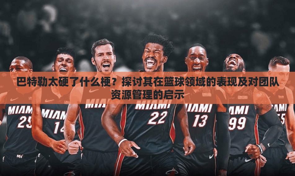 巴特勒太硬了什么梗？探讨其在篮球领域的表现及对团队资源管理的启示